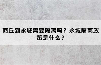 商丘到永城需要隔离吗？永城隔离政策是什么？