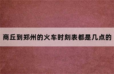 商丘到郑州的火车时刻表都是几点的