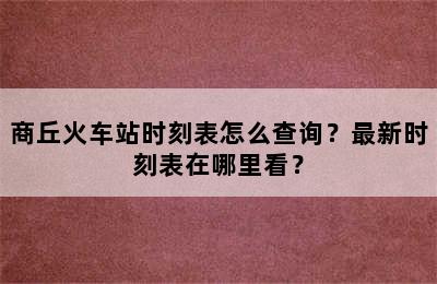 商丘火车站时刻表怎么查询？最新时刻表在哪里看？