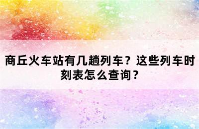 商丘火车站有几趟列车？这些列车时刻表怎么查询？