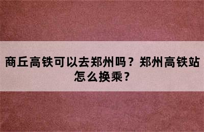 商丘高铁可以去郑州吗？郑州高铁站怎么换乘？