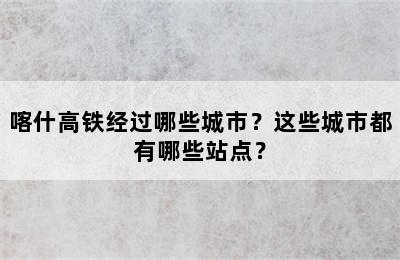 喀什高铁经过哪些城市？这些城市都有哪些站点？