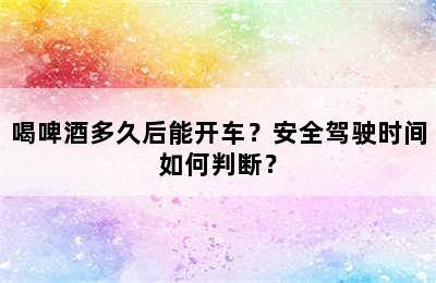 喝啤酒多久后能开车？安全驾驶时间如何判断？