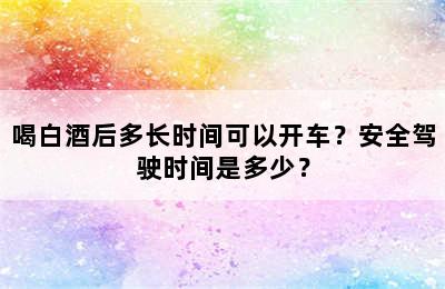 喝白酒后多长时间可以开车？安全驾驶时间是多少？