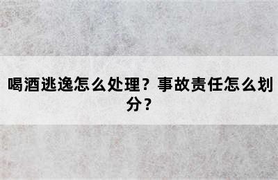 喝酒逃逸怎么处理？事故责任怎么划分？