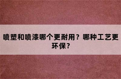 喷塑和喷漆哪个更耐用？哪种工艺更环保？