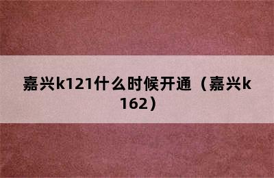 嘉兴k121什么时候开通（嘉兴k162）