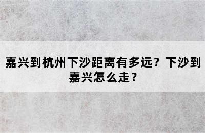 嘉兴到杭州下沙距离有多远？下沙到嘉兴怎么走？