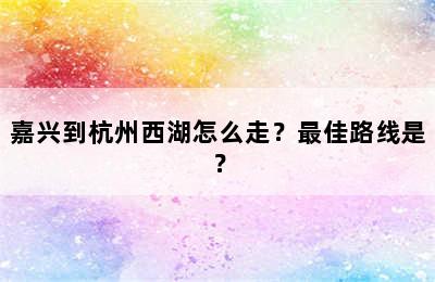 嘉兴到杭州西湖怎么走？最佳路线是？