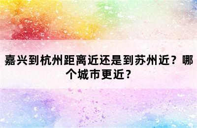 嘉兴到杭州距离近还是到苏州近？哪个城市更近？