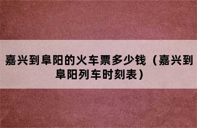 嘉兴到阜阳的火车票多少钱（嘉兴到阜阳列车时刻表）