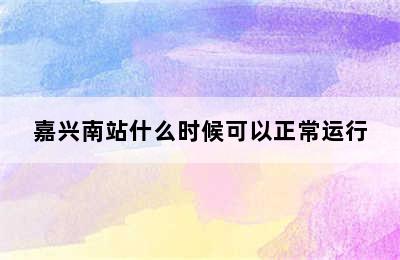 嘉兴南站什么时候可以正常运行