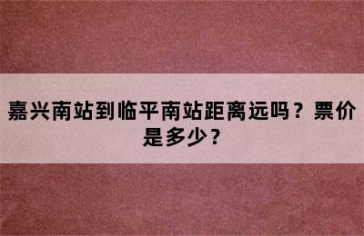 嘉兴南站到临平南站距离远吗？票价是多少？