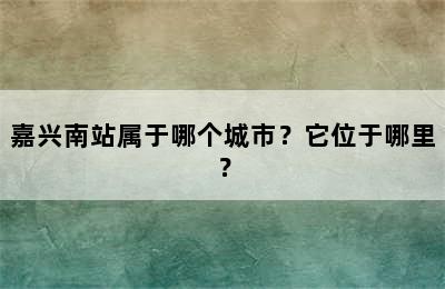 嘉兴南站属于哪个城市？它位于哪里？