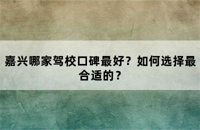 嘉兴哪家驾校口碑最好？如何选择最合适的？