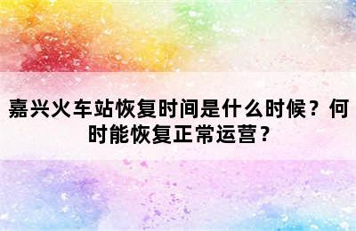 嘉兴火车站恢复时间是什么时候？何时能恢复正常运营？