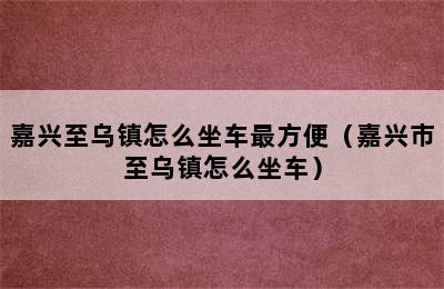 嘉兴至乌镇怎么坐车最方便（嘉兴市至乌镇怎么坐车）