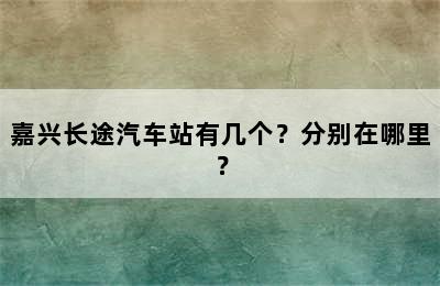 嘉兴长途汽车站有几个？分别在哪里？