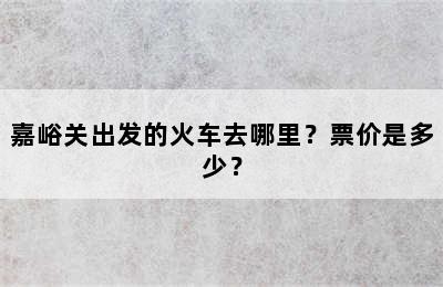 嘉峪关出发的火车去哪里？票价是多少？