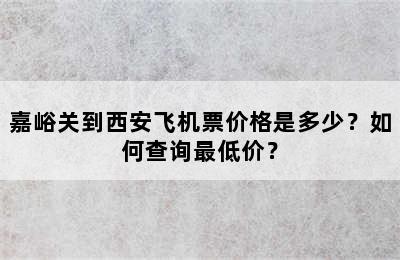 嘉峪关到西安飞机票价格是多少？如何查询最低价？