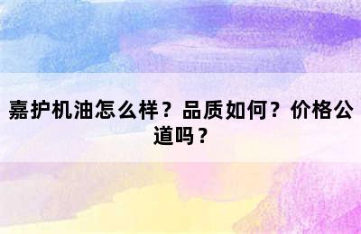 嘉护机油怎么样？品质如何？价格公道吗？