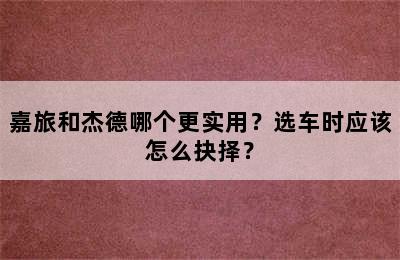 嘉旅和杰德哪个更实用？选车时应该怎么抉择？
