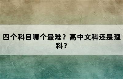 四个科目哪个最难？高中文科还是理科？