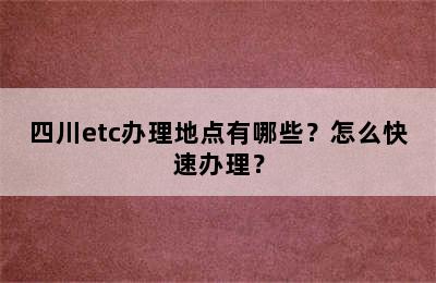 四川etc办理地点有哪些？怎么快速办理？