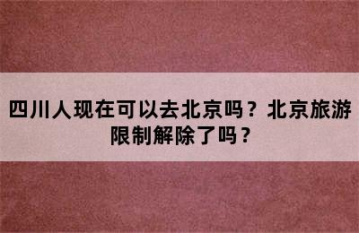 四川人现在可以去北京吗？北京旅游限制解除了吗？