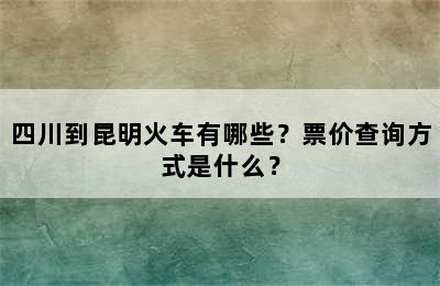 四川到昆明火车有哪些？票价查询方式是什么？