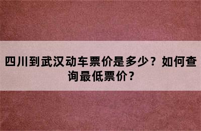 四川到武汉动车票价是多少？如何查询最低票价？