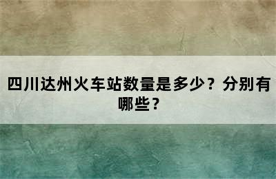 四川达州火车站数量是多少？分别有哪些？