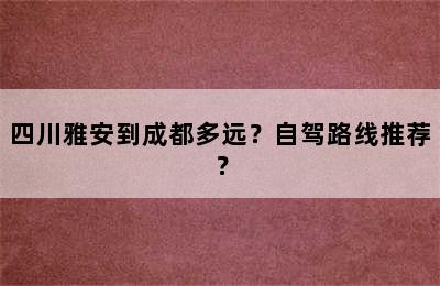 四川雅安到成都多远？自驾路线推荐？