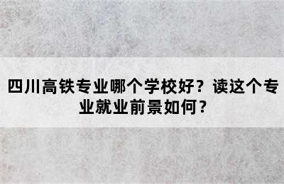 四川高铁专业哪个学校好？读这个专业就业前景如何？