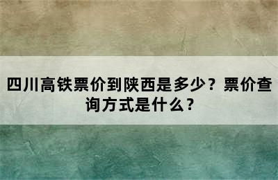 四川高铁票价到陕西是多少？票价查询方式是什么？