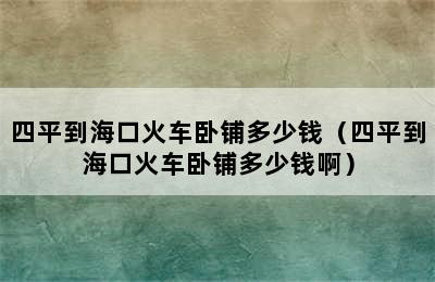 四平到海口火车卧铺多少钱（四平到海口火车卧铺多少钱啊）