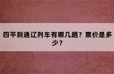 四平到通辽列车有哪几趟？票价是多少？