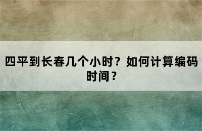 四平到长春几个小时？如何计算编码时间？