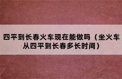 四平到长春火车现在能做吗（坐火车从四平到长春多长时间）