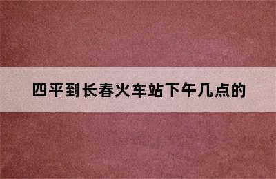 四平到长春火车站下午几点的