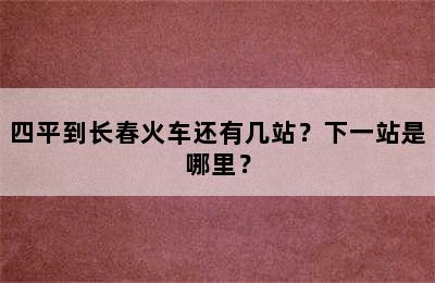 四平到长春火车还有几站？下一站是哪里？