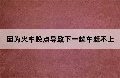 因为火车晚点导致下一趟车赶不上