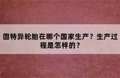 固特异轮胎在哪个国家生产？生产过程是怎样的？