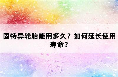 固特异轮胎能用多久？如何延长使用寿命？