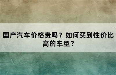 国产汽车价格贵吗？如何买到性价比高的车型？