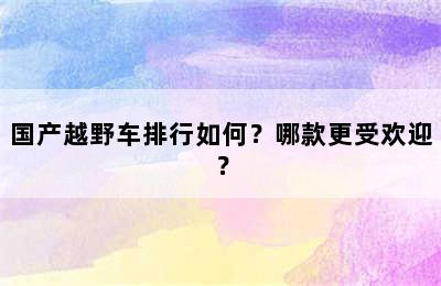 国产越野车排行如何？哪款更受欢迎？