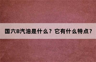 国六B汽油是什么？它有什么特点？