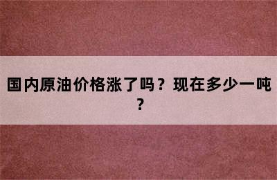 国内原油价格涨了吗？现在多少一吨？