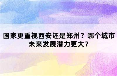 国家更重视西安还是郑州？哪个城市未来发展潜力更大？