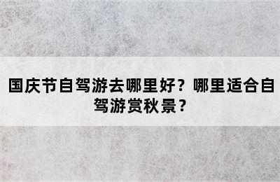 国庆节自驾游去哪里好？哪里适合自驾游赏秋景？